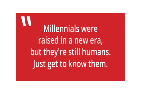 Quote: millennials were raised in a new era, but they're still humans. Just get to know them